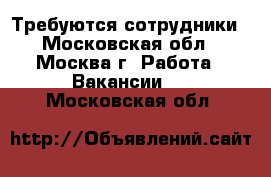 Требуются сотрудники - Московская обл., Москва г. Работа » Вакансии   . Московская обл.